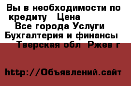 Вы в необходимости по кредиту › Цена ­ 90 000 - Все города Услуги » Бухгалтерия и финансы   . Тверская обл.,Ржев г.